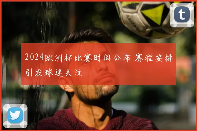 2024欧洲杯比赛时间公布 赛程安排引发球迷关注