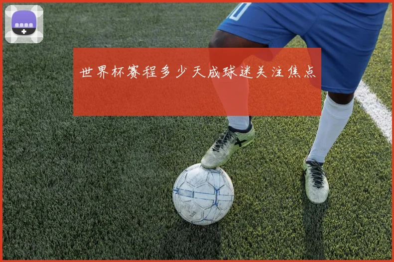 世界杯赛程多少天成球迷关注焦点