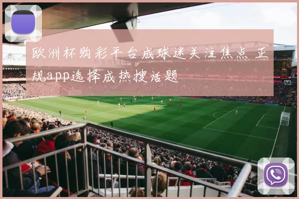 欧洲杯购彩平台成球迷关注焦点 正规app选择成热搜话题