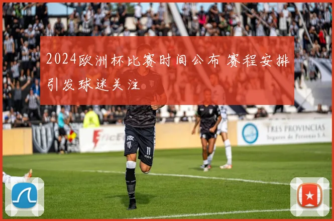 2024欧洲杯比赛时间公布 赛程安排引发球迷关注