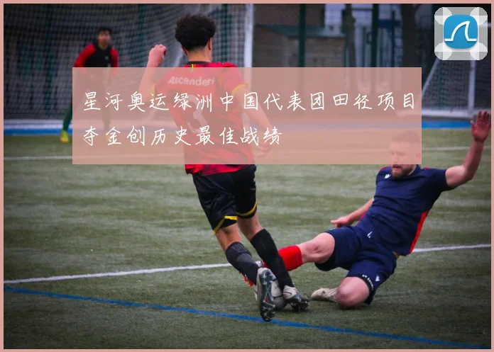 星河奥运绿洲中国代表团田径项目夺金创历史最佳战绩