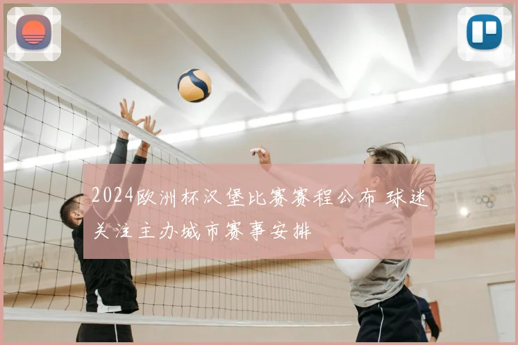 2024欧洲杯汉堡比赛赛程公布 球迷关注主办城市赛事安排