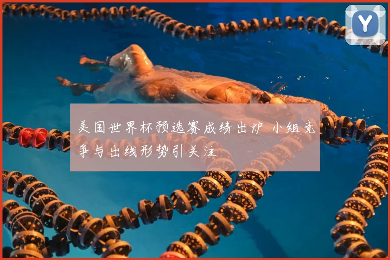 美国世界杯预选赛成绩出炉 小组竞争与出线形势引关注