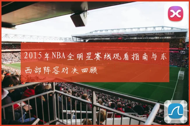 2015年NBA全明星赛线观看指南与东西部阵容对决回顾