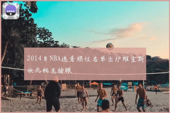 2014年NBA选秀顺位名单出炉维金斯状元帕克榜眼
