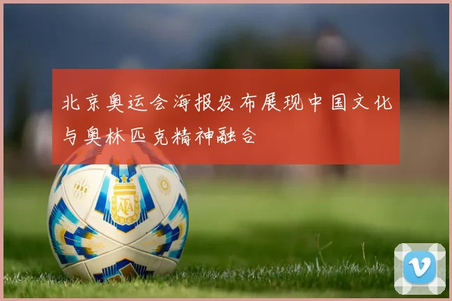 北京奥运会海报发布展现中国文化与奥林匹克精神融合