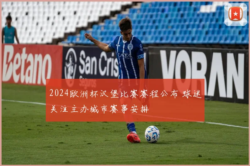 2024欧洲杯汉堡比赛赛程公布 球迷关注主办城市赛事安排