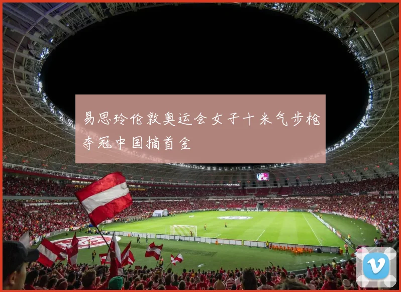 易思玲伦敦奥运会女子十米气步枪夺冠中国摘首金