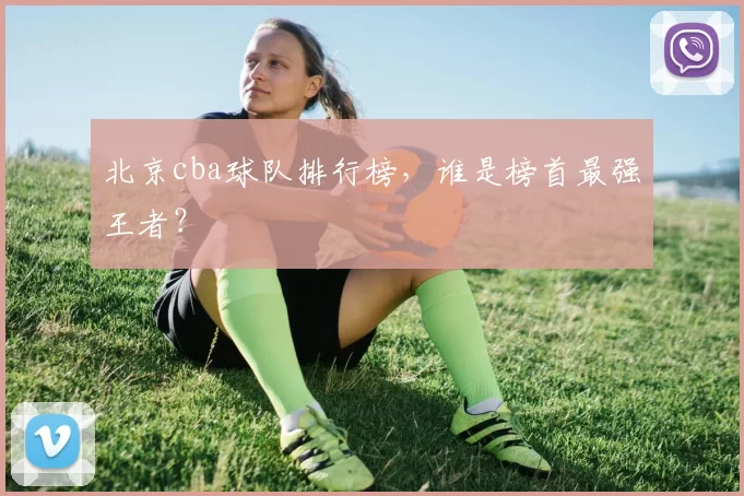 北京cba球队排行榜，谁是榜首最强王者？