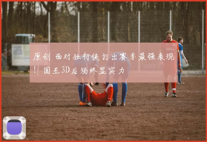 原创 面对独行侠打出赛季最强表现!国王3D后场终显实力