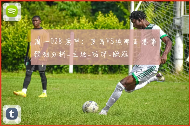 周一028 意甲:罗马VS热那亚 赛事预测分析_主场_防守_欧冠