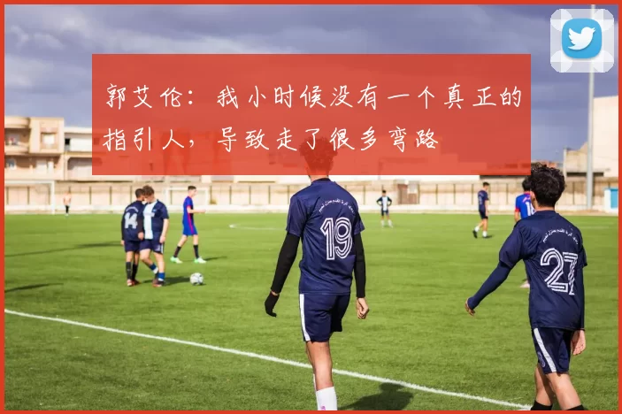 郭艾伦：我小时候没有一个真正的指引人，导致走了很多弯路