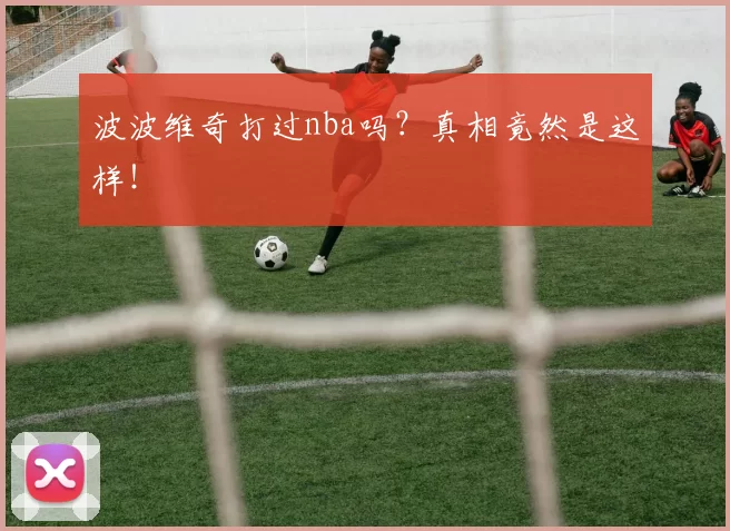 波波维奇打过nba吗？真相竟然是这样！