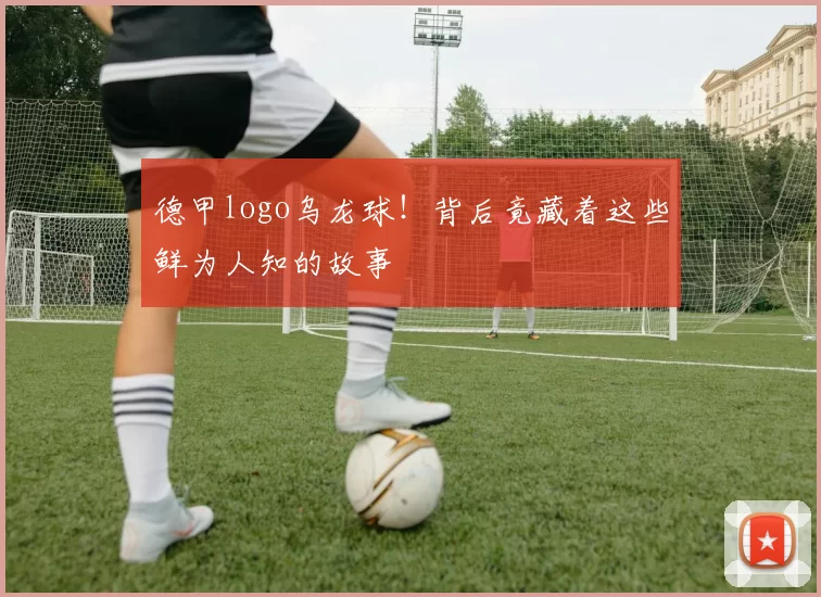 德甲logo乌龙球！背后竟藏着这些鲜为人知的故事