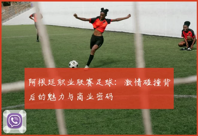 阿根廷职业联赛足球：激情碰撞背后的魅力与商业密码