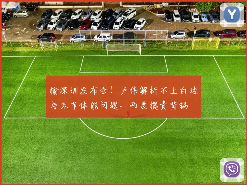 输深圳发布会！卢伟解析不上白边与末节体能问题，两度揽责背锅