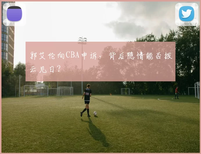 郭艾伦向CBA申诉，背后隐情能否拨云见日？