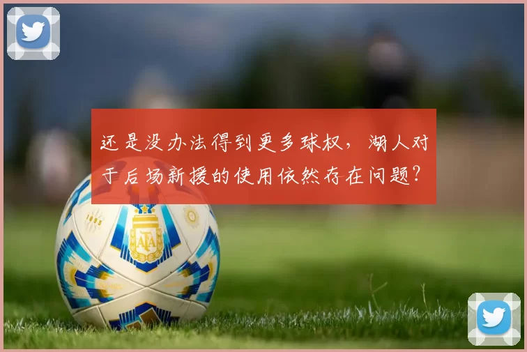 还是没办法得到更多球权，湖人对于后场新援的使用依然存在问题？
