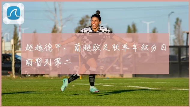 超越德甲,葡超欧足联单年积分目前暂列第二