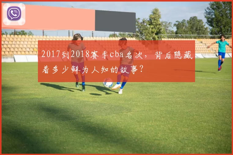 2017到2018赛季cba名次，背后隐藏着多少鲜为人知的故事？
