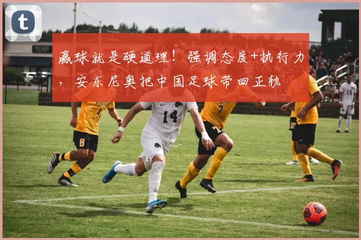 赢球就是硬道理!强调态度+执行力,安东尼奥把中国足球带回正轨