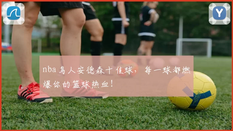 nba鸟人安德森十佳球，每一球都燃爆你的篮球热血！